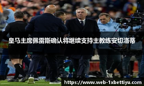 皇马主席佩雷斯确认将继续支持主教练安切洛蒂